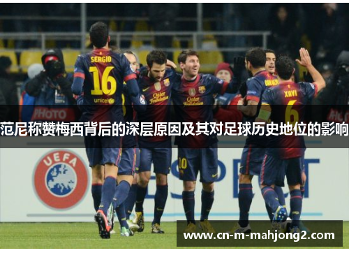 范尼称赞梅西背后的深层原因及其对足球历史地位的影响