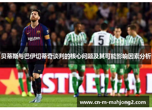 贝蒂斯与巴伊切蒂奇谈判的核心问题及其可能影响因素分析