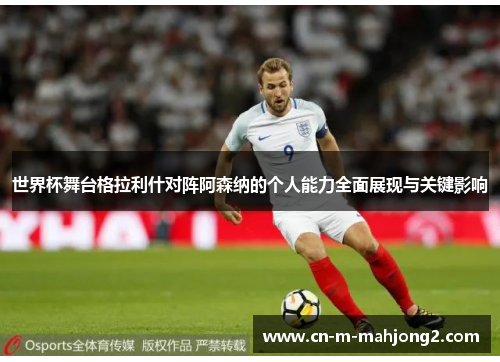 世界杯舞台格拉利什对阵阿森纳的个人能力全面展现与关键影响 世界杯舞台格拉利什对阵阿森纳的个人能力全面展现与关键影响