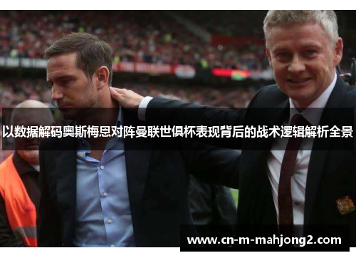 以数据解码奥斯梅恩对阵曼联世俱杯表现背后的战术逻辑解析全景 以数据解码奥斯梅恩对阵曼联世俱杯表现背后的战术逻辑解析全景
