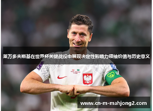莱万多夫斯基在世界杯关键战役中展现决定性影响力领袖价值与历史意义