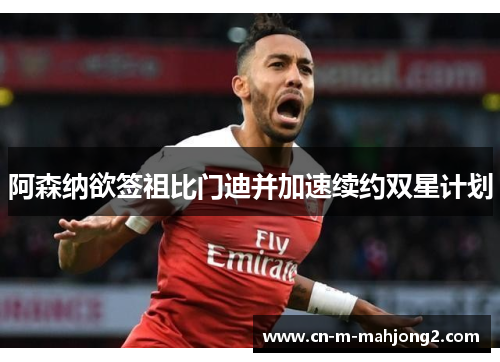 阿森纳欲签祖比门迪并加速续约双星计划