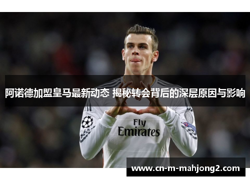 阿诺德加盟皇马最新动态 揭秘转会背后的深层原因与影响