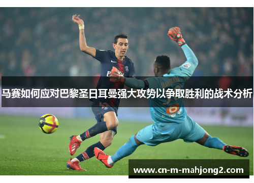 马赛如何应对巴黎圣日耳曼强大攻势以争取胜利的战术分析 马赛如何应对巴黎圣日耳曼强大攻势以争取胜利的战术分析