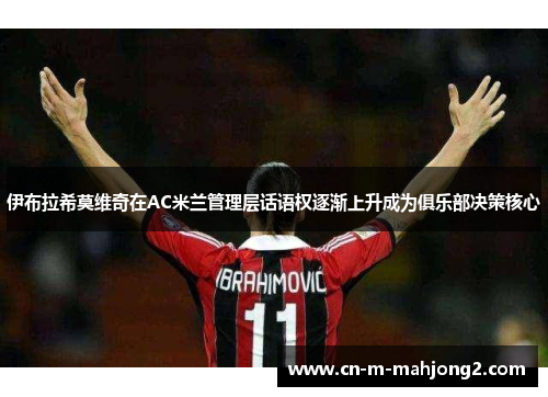 伊布拉希莫维奇在AC米兰管理层话语权逐渐上升成为俱乐部决策核心
