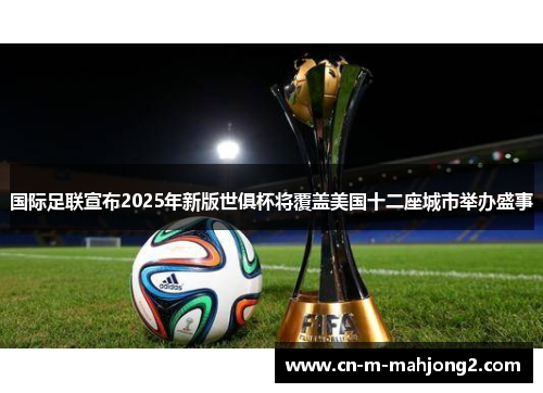 国际足联宣布2025年新版世俱杯将覆盖美国十二座城市举办盛事 国际足联宣布2025年新版世俱杯将覆盖美国十二座城市举办盛事