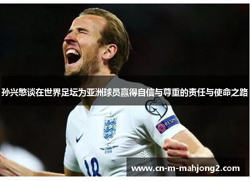 孙兴慜谈在世界足坛为亚洲球员赢得自信与尊重的责任与使命之路