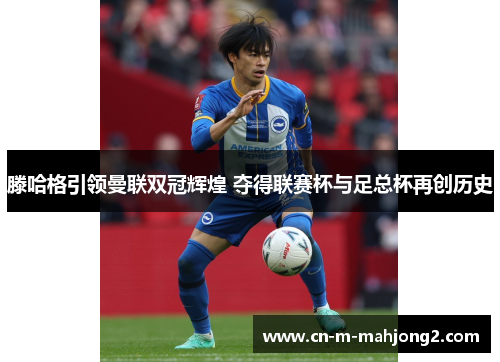 滕哈格引领曼联双冠辉煌 夺得联赛杯与足总杯再创历史 滕哈格引领曼联双冠辉煌 夺得联赛杯与足总杯再创历史