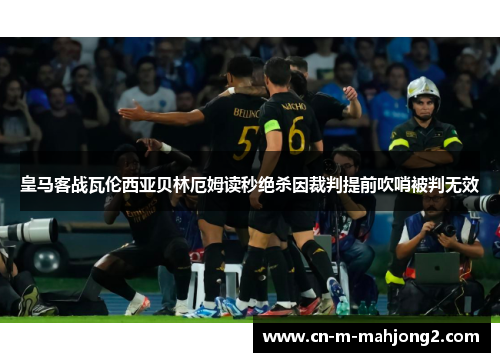 皇马客战瓦伦西亚贝林厄姆读秒绝杀因裁判提前吹哨被判无效