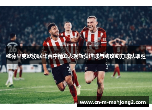 穆德里克欧协联比赛中精彩表现斩获进球与助攻助力球队取胜