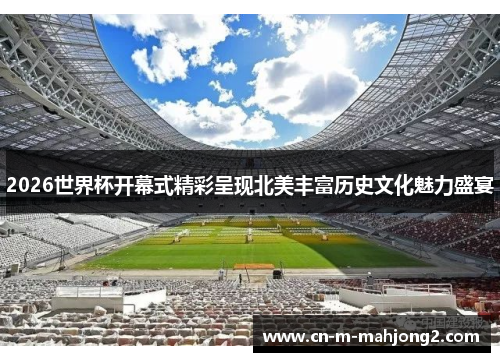 2026世界杯开幕式精彩呈现北美丰富历史文化魅力盛宴 2026世界杯开幕式精彩呈现北美丰富历史文化魅力盛宴
