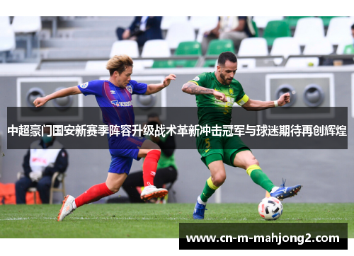 中超豪门国安新赛季阵容升级战术革新冲击冠军与球迷期待再创辉煌