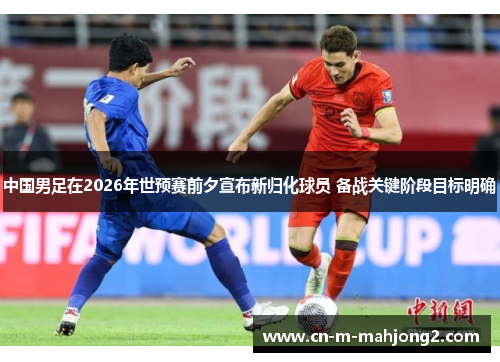 中国男足在2026年世预赛前夕宣布新归化球员 备战关键阶段目标明确