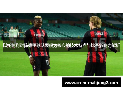 以托纳利对阵德甲球队表现为核心的技术特点与比赛影响力解析