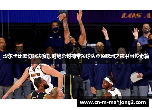 埃尔卡比欧协联决赛加时绝杀封神带领球队登顶欧洲之夜书写传奇篇 埃尔卡比欧协联决赛加时绝杀封神带领球队登顶欧洲之夜书写传奇篇