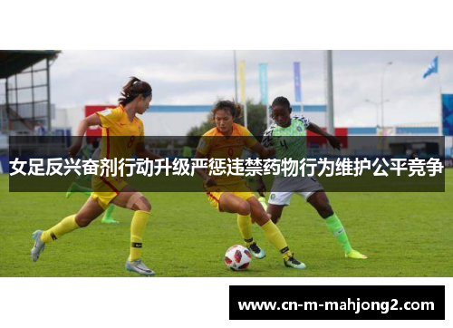 女足反兴奋剂行动升级严惩违禁药物行为维护公平竞争