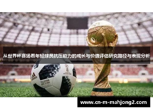 从世界杯赛场看年轻球员抗压能力的成长与价值评估研究路径与表现分析
