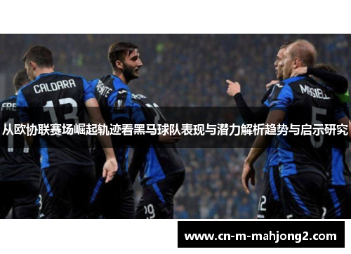 从欧协联赛场崛起轨迹看黑马球队表现与潜力解析趋势与启示研究