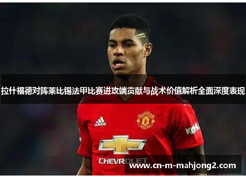 拉什福德对阵莱比锡法甲比赛进攻端贡献与战术价值解析全面深度表现